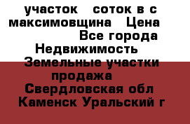 участок 12соток в с.максимовщина › Цена ­ 1 000 000 - Все города Недвижимость » Земельные участки продажа   . Свердловская обл.,Каменск-Уральский г.